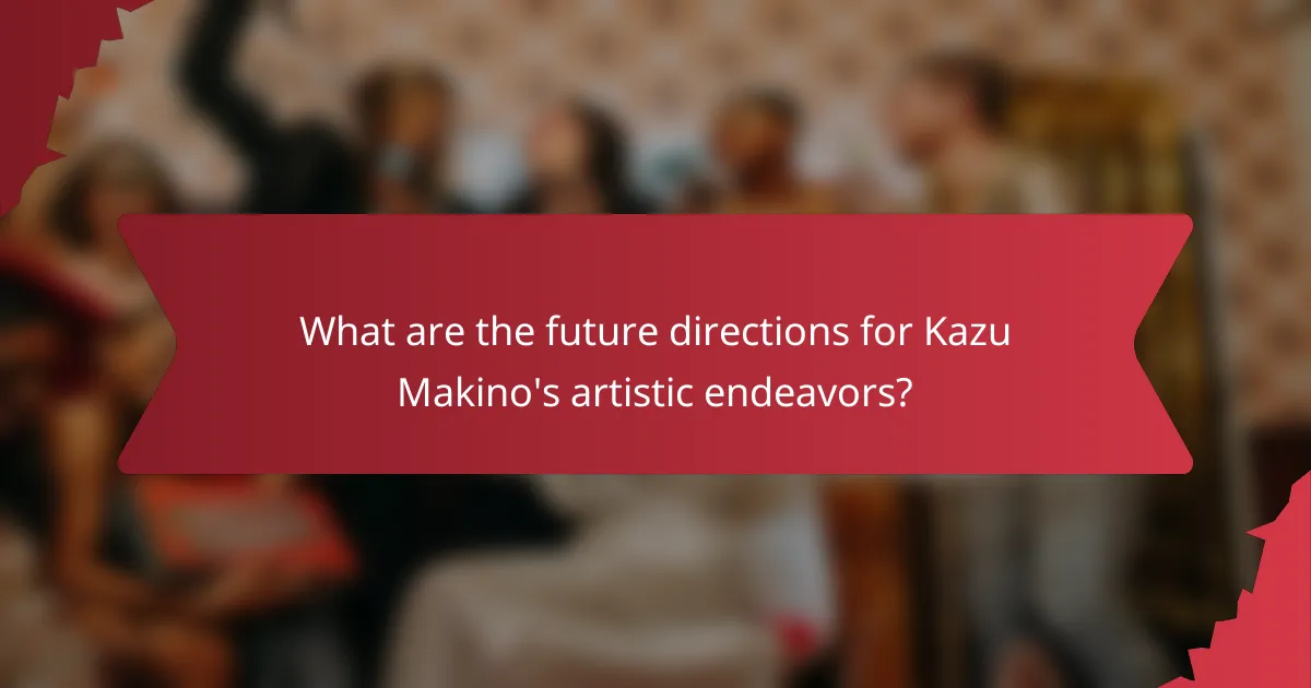 What are the future directions for Kazu Makino's artistic endeavors?