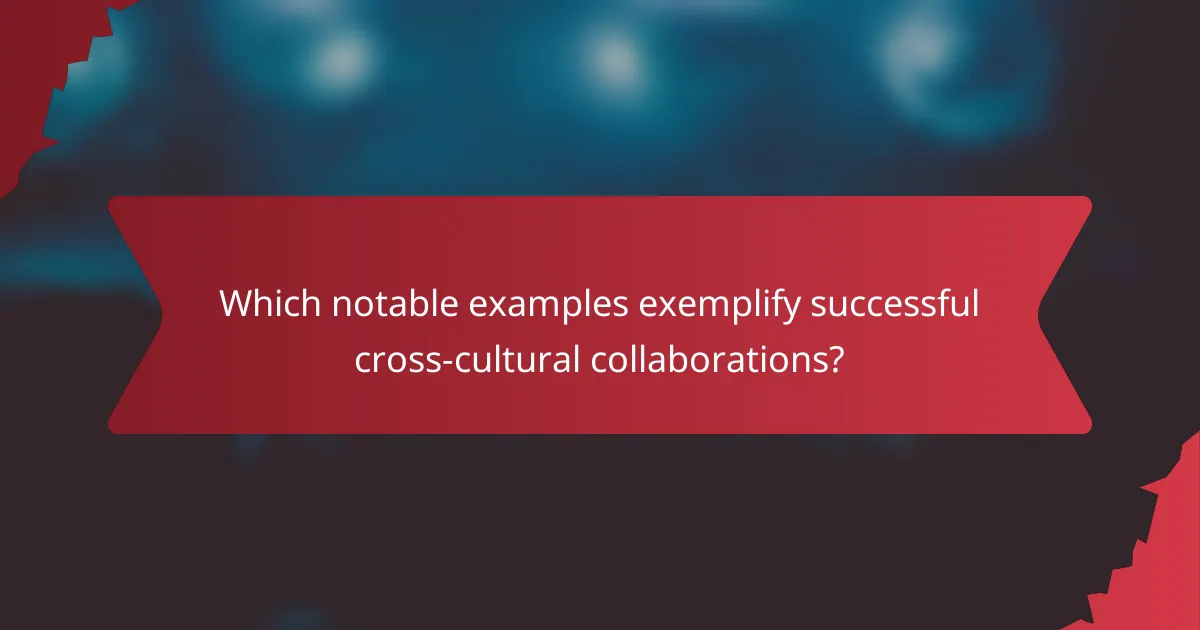 Which notable examples exemplify successful cross-cultural collaborations?